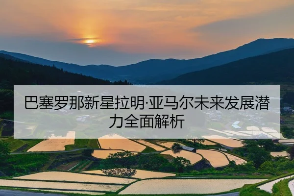 巴塞罗那新星拉明·亚马尔未来发展潜力全面解析